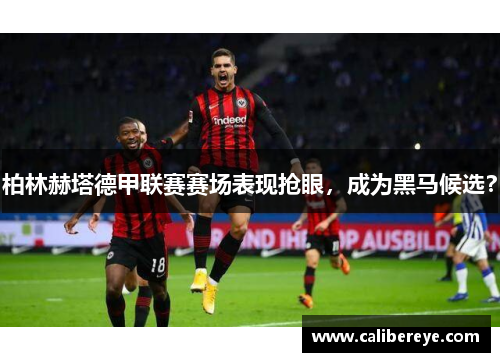 柏林赫塔德甲联赛赛场表现抢眼，成为黑马候选？