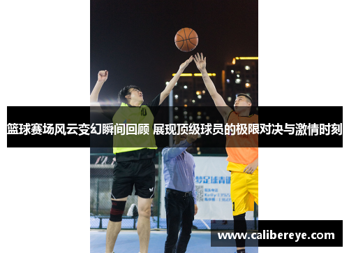 篮球赛场风云变幻瞬间回顾 展现顶级球员的极限对决与激情时刻