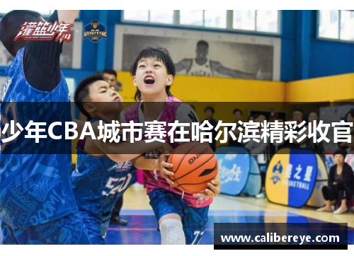 少年CBA城市赛在哈尔滨精彩收官