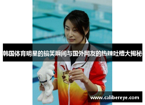 韩国体育明星的搞笑瞬间与国外网友的热辣吐槽大揭秘