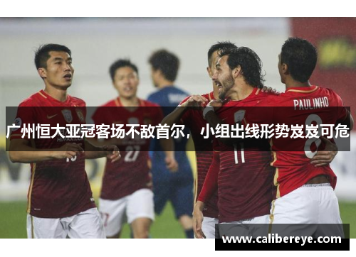 广州恒大亚冠客场不敌首尔，小组出线形势岌岌可危