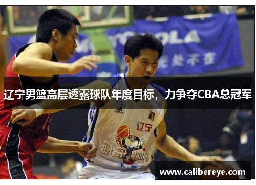 辽宁男篮高层透露球队年度目标，力争夺CBA总冠军