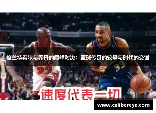 格兰特希尔与乔丹的巅峰对决：篮球传奇的较量与时代的交错