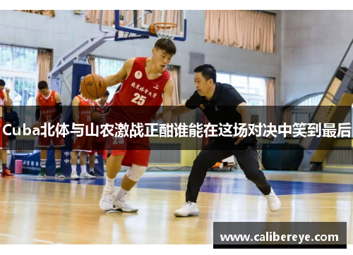 Cuba北体与山农激战正酣谁能在这场对决中笑到最后